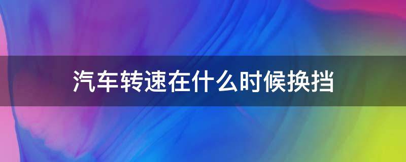 汽车转速在什么时候换挡 汽车转速多少开始换挡