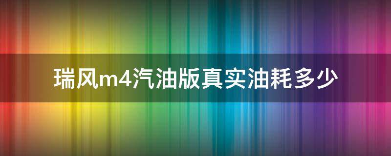 瑞风m4汽油版真实油耗多少（瑞风m4实际油耗多少）