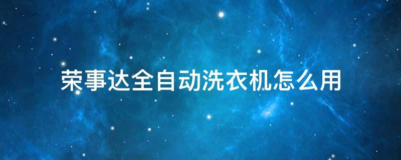 荣事达全自动洗衣机怎么用 荣事达全自动洗衣机怎么用教程视频