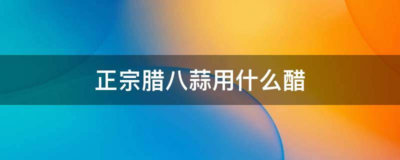 正宗腊八蒜用什么醋（正宗腊八蒜放什么醋）