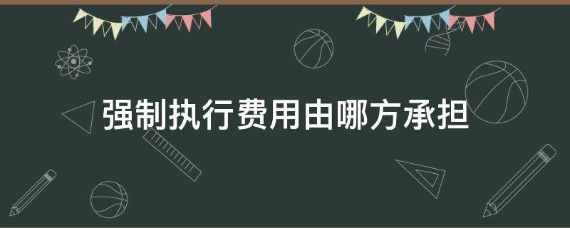 强制执行费用由哪方承担 强制执行费用由谁承担