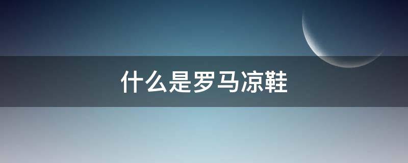 什么是罗马凉鞋（罗马凉鞋女鞋）