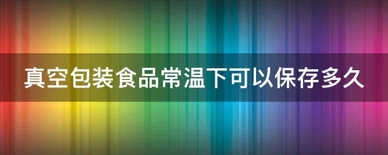 真空包装食品常温下可以保存多久