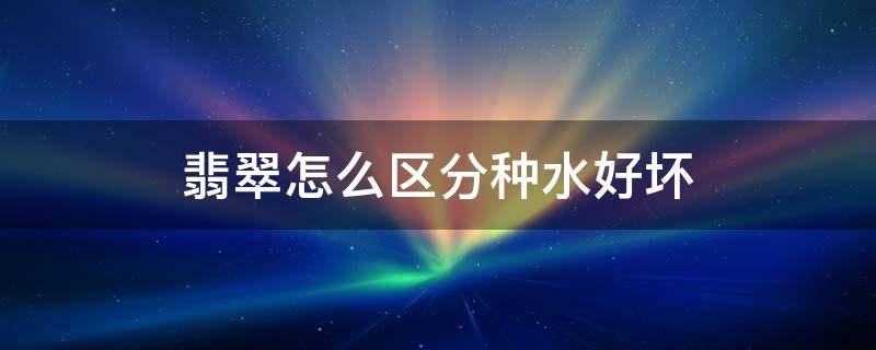 翡翠怎么区分种水好坏（翡翠种水的区分）