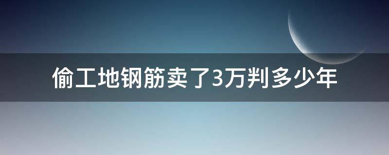 偷工地钢筋卖了3万判多少年（偷工地钢筋卖了2万判多少年）