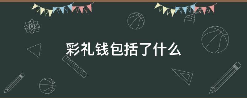 彩礼钱包括了什么 彩礼到底是什么钱