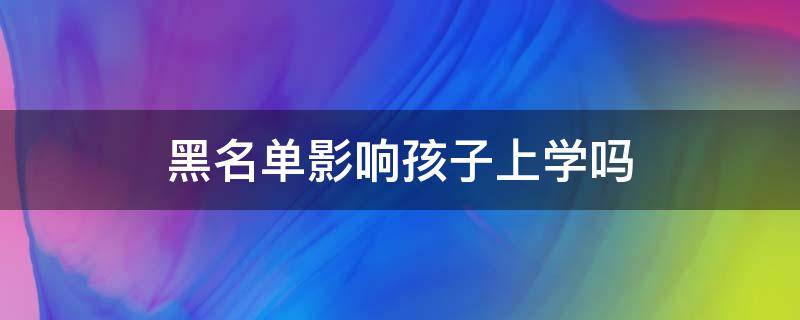 黑名单影响孩子上学吗 失信黑名单影响孩子上学吗