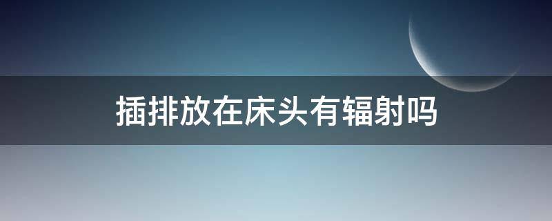 插排放在床头有辐射吗（排插放在床上会不会有辐射）
