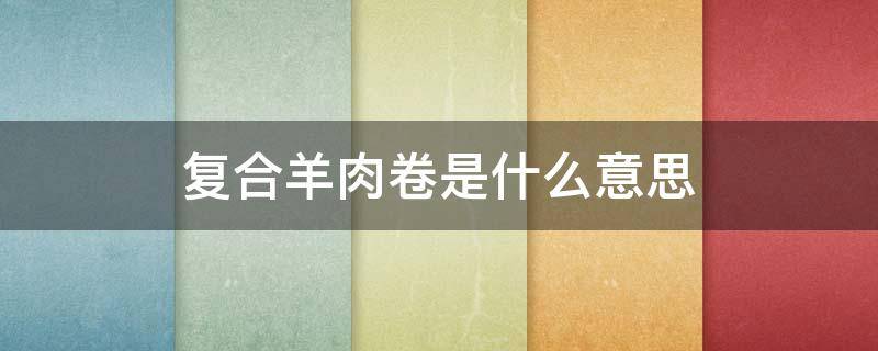 复合羊肉卷是什么意思（精制羊肉卷是什么意思）