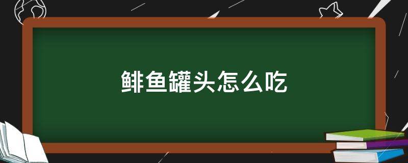 鲱鱼罐头怎么吃（鲱鱼罐头怎么吃最好）