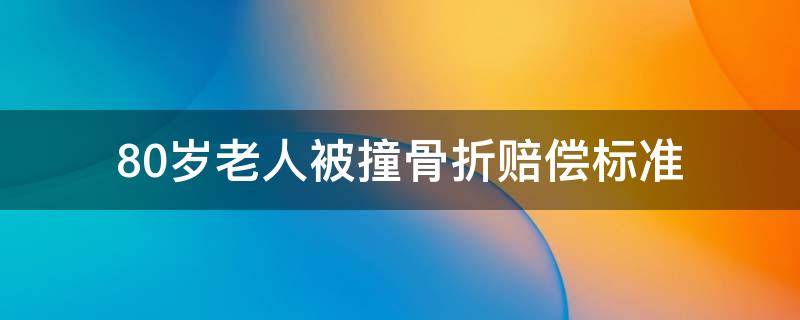 80岁老人被撞骨折赔偿标准 把80岁老人撞骨折赔偿