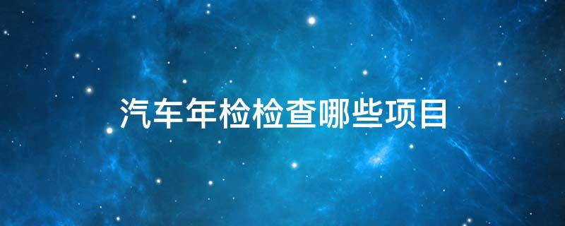 汽车年检检查哪些项目 车辆年检检查哪些项目