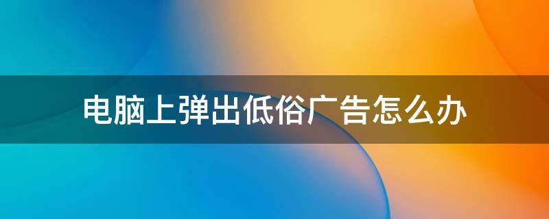 电脑上弹出低俗广告怎么办（如何处理电脑上弹出的不雅广告）