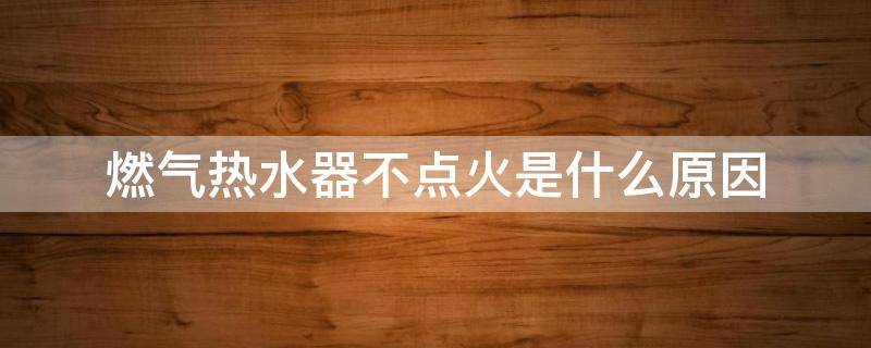 燃气热水器不点火是什么原因（燃气热水器不点火是啥原因）