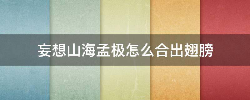 妄想山海孟极怎么合出翅膀（妄想山海孟极加翅膀）
