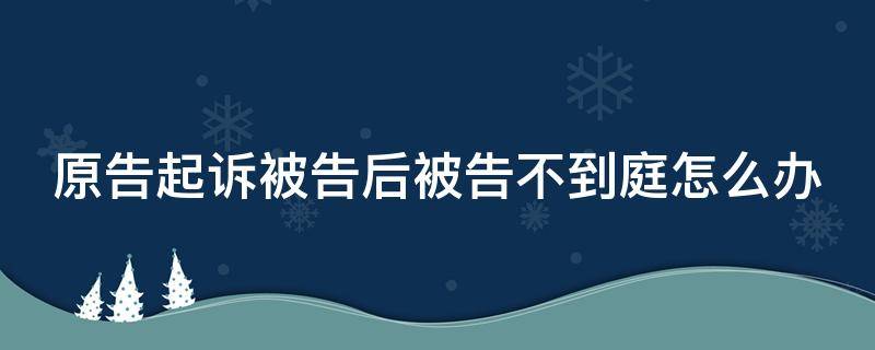 原告起诉被告后被告不到庭怎么办（原告起诉被告不到场怎么办）