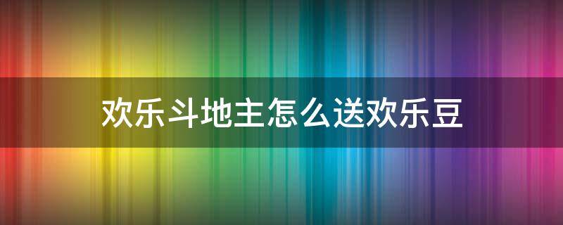 欢乐斗地主怎么送欢乐豆（欢乐斗地主怎么赠送欢乐豆）