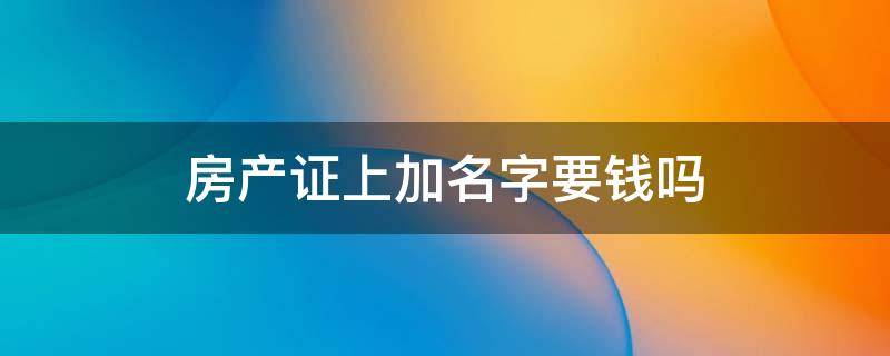 房产证上加名字要钱吗（房产证上加名字要钱吗?）