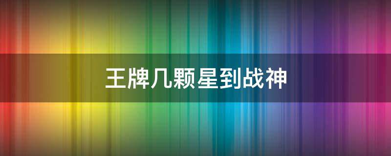 王牌几颗星到战神 王牌几颗星到战神2020