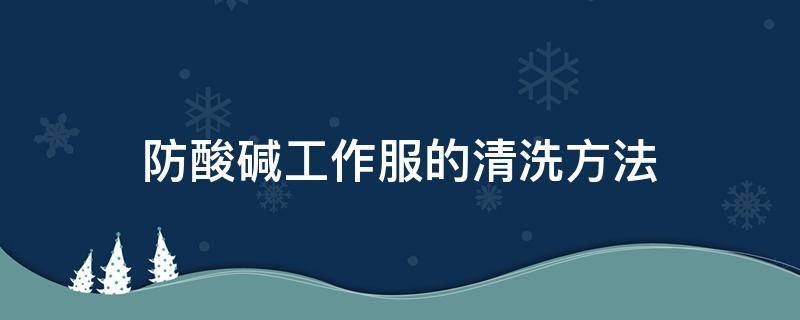 防酸碱工作服的清洗方法（防酸碱工作服的正确穿戴）