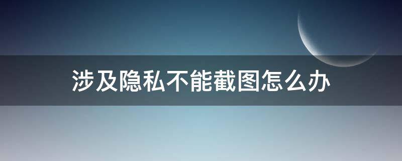 涉及隐私不能截图怎么办（华为手机涉及隐私不能截图怎么办）