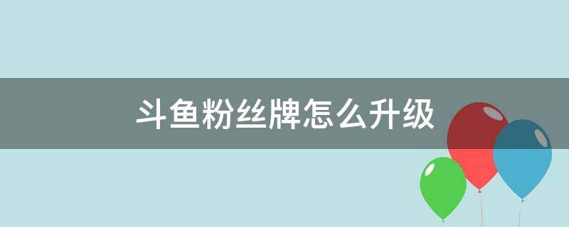 斗鱼粉丝牌怎么升级 斗鱼粉丝牌怎么免费升级