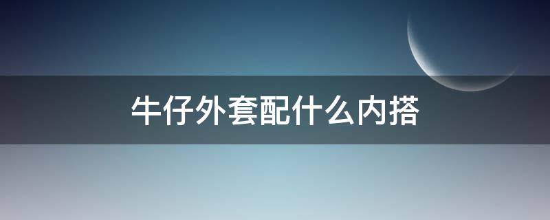 牛仔外套配什么内搭 牛仔外套配什么内搭好看