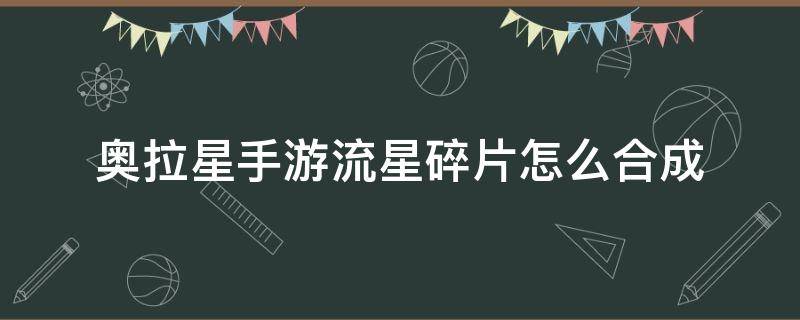 奥拉星手游流星碎片怎么合成 奥拉星手游记忆碎片流星怎么打