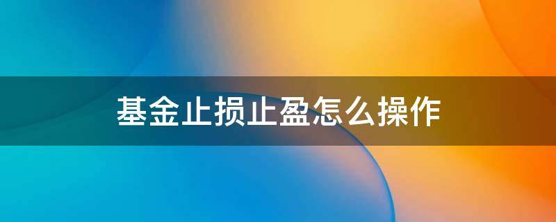 基金止损止盈怎么操作 基金止盈具体怎么操作