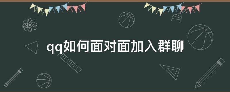 qq如何面对面加入群聊（qq怎么加面对面群聊）