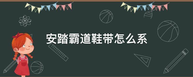 安踏霸道鞋带怎么系（安踏霸道鞋带怎么系视频）