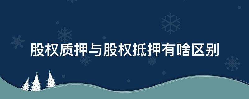 股权质押与股权抵押有啥区别（股权贷款属于抵押还是质押）