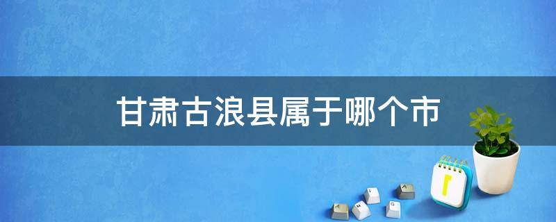 甘肃古浪县属于哪个市 甘肃古浪县在哪