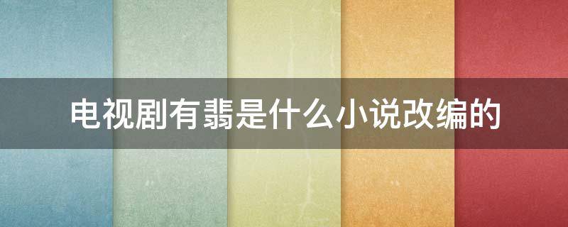电视剧有翡是什么小说改编的（电视剧有翡是根据什么小说改编的）