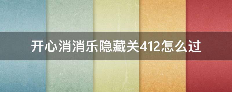 开心消消乐隐藏关412怎么过（开心消消乐隐藏关412怎么过视频教程）