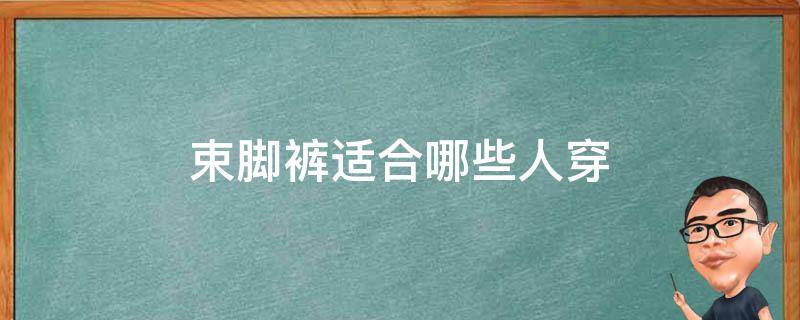 束脚裤适合哪些人穿（束脚款裤子适合什么人穿）