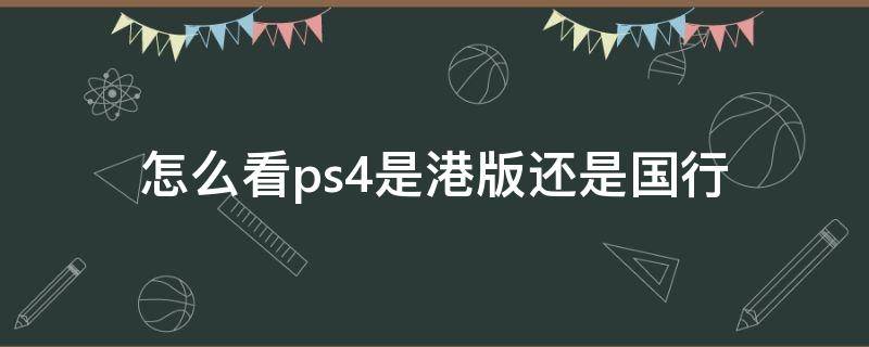 怎么看ps4是港版还是国行 ps4怎么看出是国行还是港版
