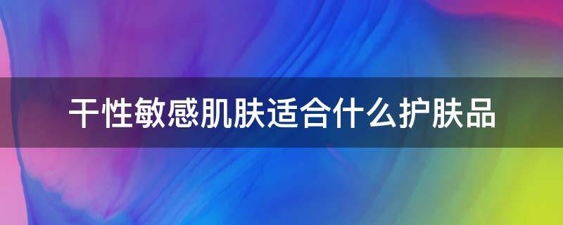 干性敏感肌肤适合什么护肤品 干燥敏感肌肤用什么护肤品最好
