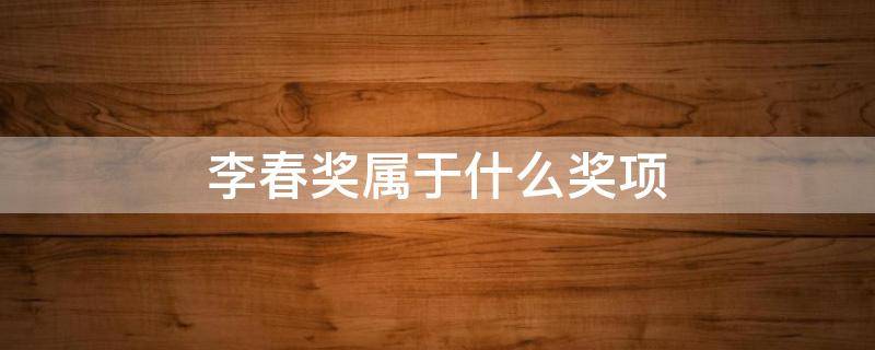 李春奖属于什么奖项（李春奖获奖名单）