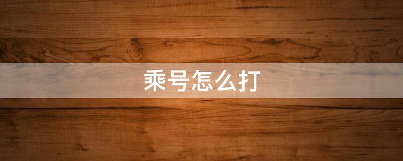 乘号怎么打（乘号怎么打出来在电脑上）