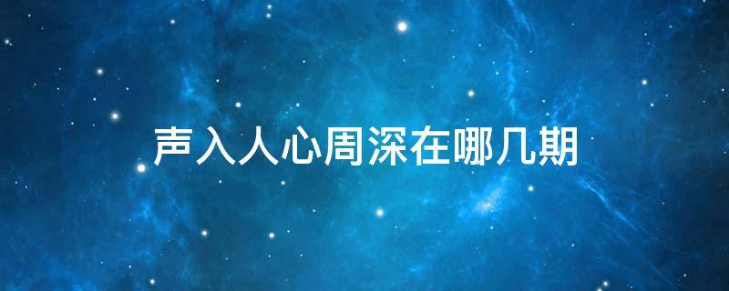 声入人心周深在哪几期 声入人心周深第几期出场