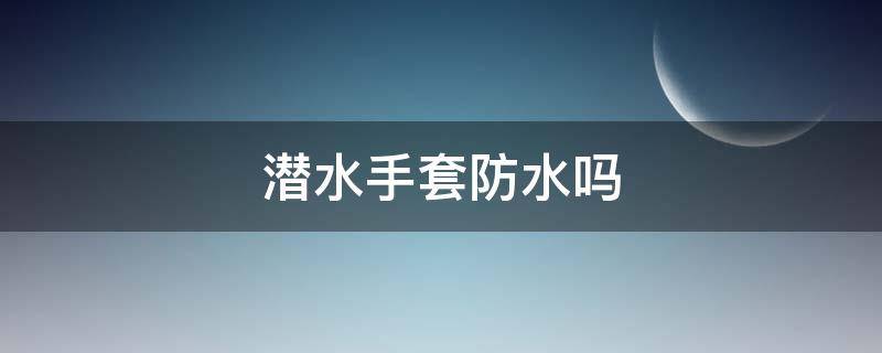 潜水手套防水吗 潜水手套是防水的吗