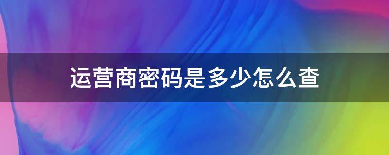 运营商密码是多少怎么查 怎样查询运营商密码