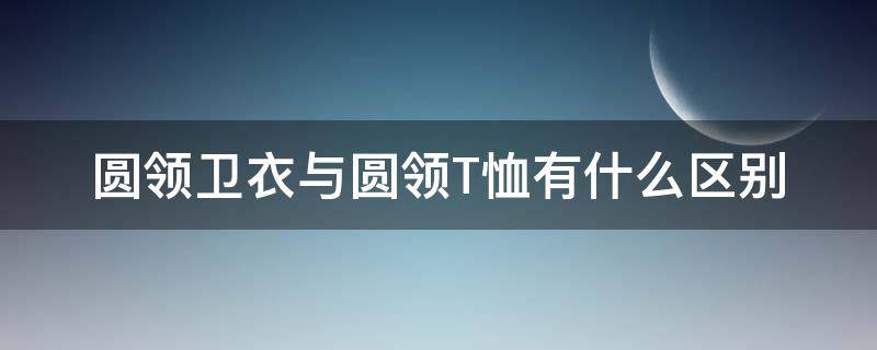 圆领卫衣与圆领T恤有什么区别（t恤是有领的,还是圆领的）