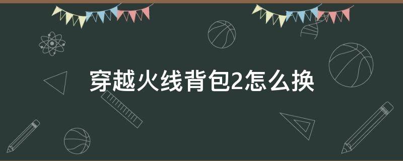 穿越火线背包2怎么换 穿越火线怎么切换背包