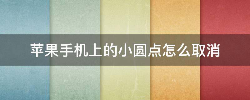 苹果手机上的小圆点怎么取消（苹果手机上的小圆点怎么取消掉）
