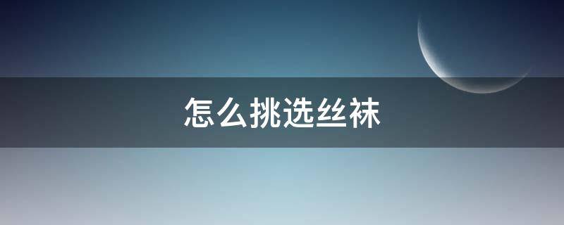 怎么挑选丝袜（袜子如何挑选）