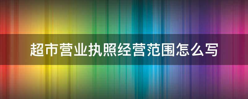 超市营业执照经营范围怎么写（农村超市营业执照经营范围怎么写）