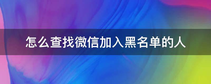怎么查找微信加入黑名单的人（怎样找到微信加入黑名单的人）