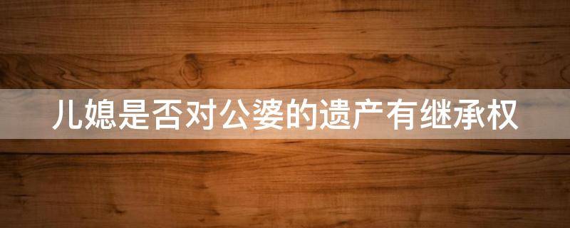 儿媳是否对公婆的遗产有继承权（儿媳有没有继承公婆遗产的权利）